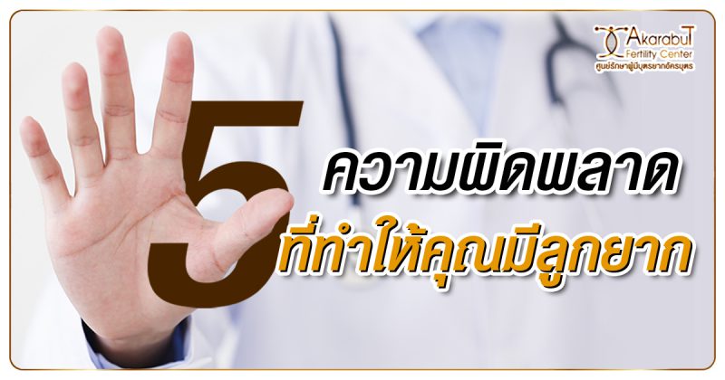 5 ความผิดพลาดที่ทำให้คุณมีลูกยาก