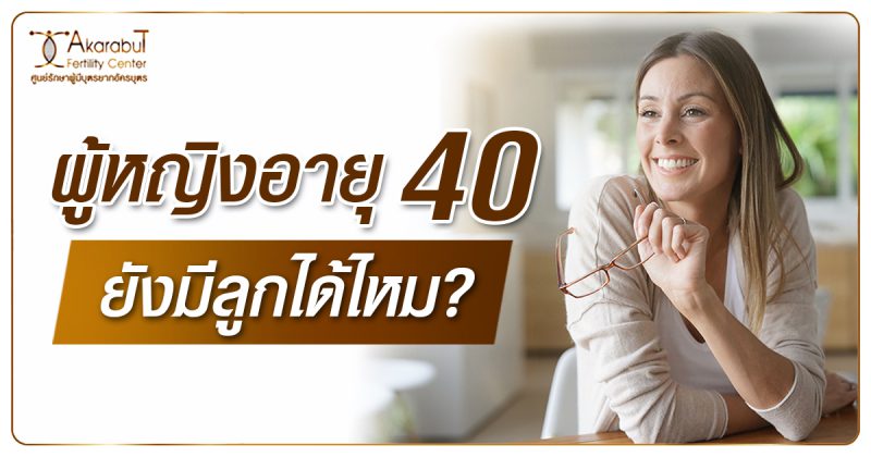 ผู้หญิงอายุ 40 ยังมีลูกได้ไหม